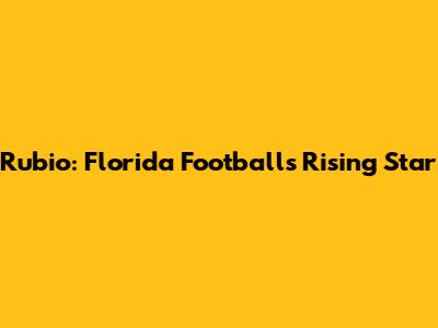 Rubio: Florida Football's Rising Star