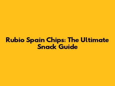 Rubio Spain Chips: The Ultimate Snack Guide