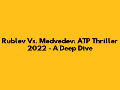 Rublev Vs. Medvedev: ATP Thriller 2022 - A Deep Dive