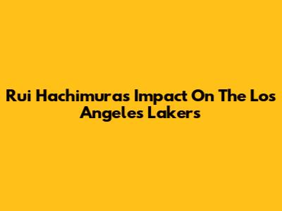 Rui Hachimura's Impact On The Los Angeles Lakers