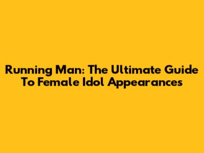 Running Man: The Ultimate Guide To Female Idol Appearances
