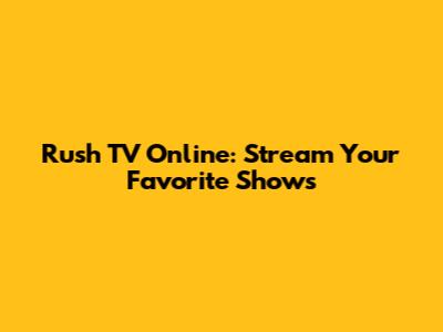 Rush TV Online: Stream Your Favorite Shows