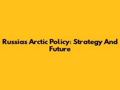 Russia's Arctic Policy: Strategy And Future