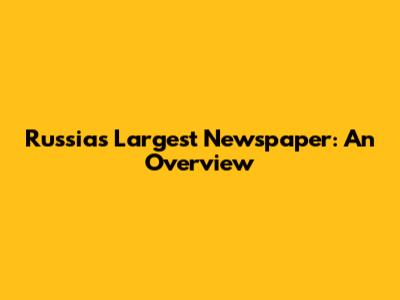 Russia's Largest Newspaper: An Overview