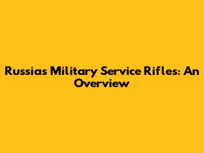 Russia's Military Service Rifles: An Overview
