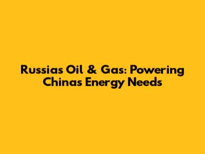 Russia's Oil & Gas: Powering China's Energy Needs