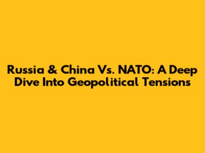 Russia & China Vs. NATO: A Deep Dive Into Geopolitical Tensions