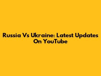 Russia Vs Ukraine: Latest Updates On YouTube