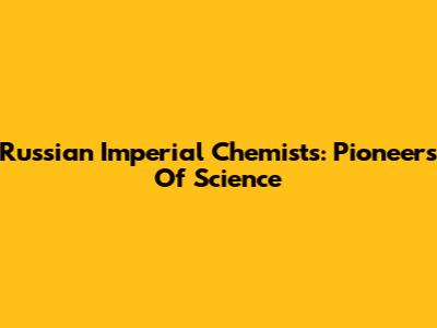 Russian Imperial Chemists: Pioneers Of Science