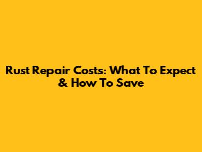 Rust Repair Costs: What To Expect & How To Save