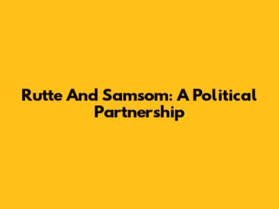 Rutte And Samsom: A Political Partnership