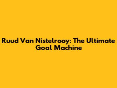Ruud Van Nistelrooy: The Ultimate Goal Machine