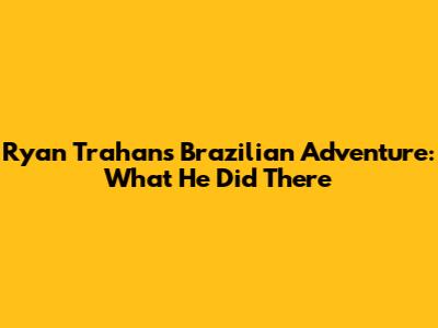 Ryan Trahan's Brazilian Adventure: What He Did There