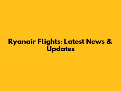 Ryanair Flights: Latest News & Updates