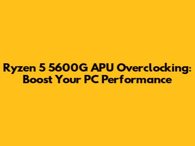 Ryzen 5 5600G APU Overclocking: Boost Your PC Performance