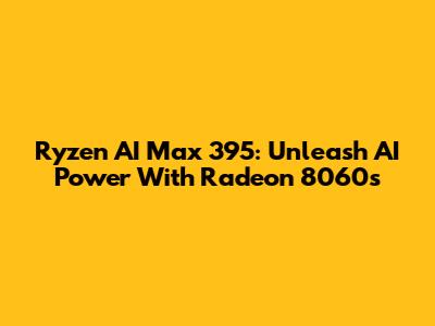 Ryzen AI Max 395: Unleash AI Power With Radeon 8060s