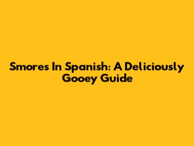 S'mores In Spanish: A Deliciously Gooey Guide