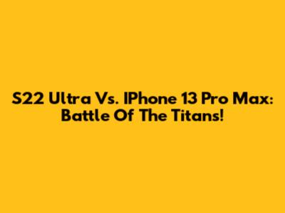S22 Ultra Vs. IPhone 13 Pro Max: Battle Of The Titans!