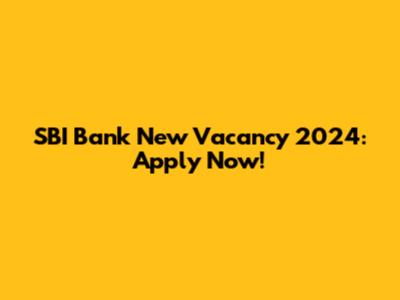 SBI Bank New Vacancy 2024: Apply Now!