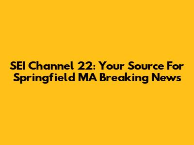 SEI Channel 22: Your Source For Springfield MA Breaking News