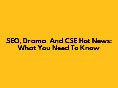 SEO, Drama, And CSE Hot News: What You Need To Know