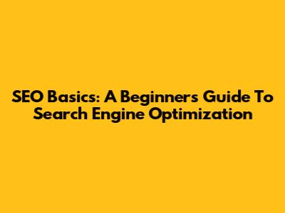 SEO Basics: A Beginner's Guide To Search Engine Optimization