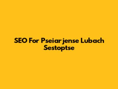SEO For Pseiarjense Lubach Sestoptse