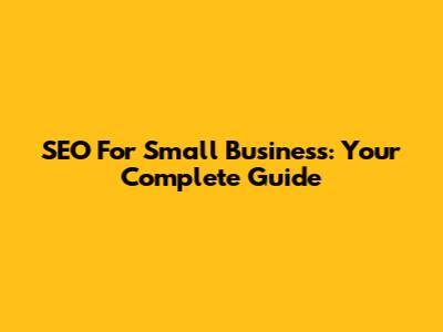 SEO For Small Business: Your Complete Guide