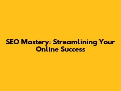 SEO Mastery: Streamlining Your Online Success