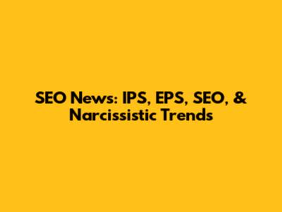 SEO News: IPS, EPS, SEO, & Narcissistic Trends