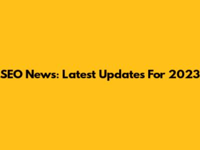 SEO News: Latest Updates For 2023