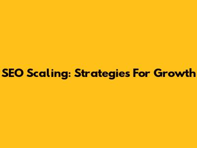 SEO Scaling: Strategies For Growth