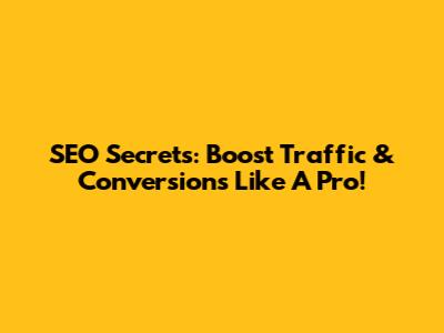 SEO Secrets: Boost Traffic & Conversions Like A Pro!