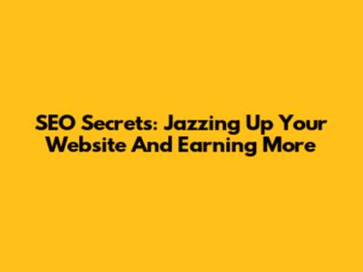 SEO Secrets: Jazzing Up Your Website And Earning More