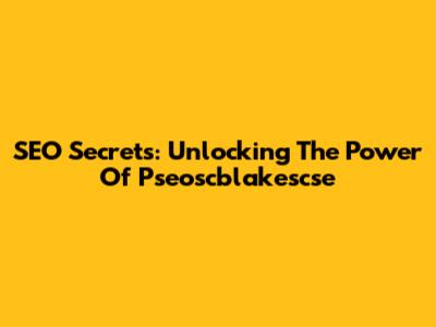 SEO Secrets: Unlocking The Power Of Pseoscblakescse