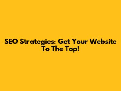 SEO Strategies: Get Your Website To The Top!
