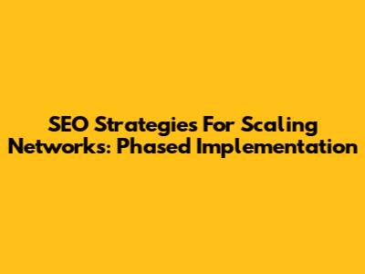 SEO Strategies For Scaling Networks: Phased Implementation