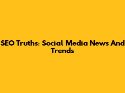 SEO Truths: Social Media News And Trends