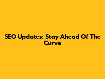 SEO Updates: Stay Ahead Of The Curve