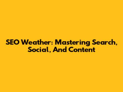 SEO Weather: Mastering Search, Social, And Content