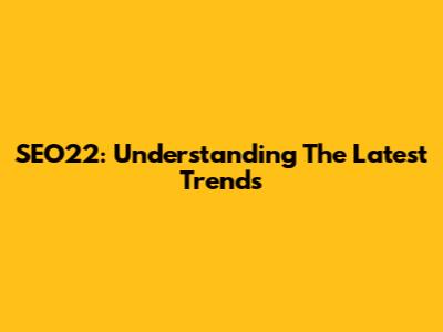 SEO22: Understanding The Latest Trends