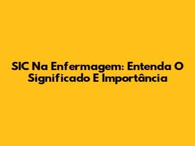 SIC Na Enfermagem: Entenda O Significado E Importância