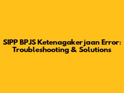 SIPP BPJS Ketenagakerjaan Error: Troubleshooting & Solutions