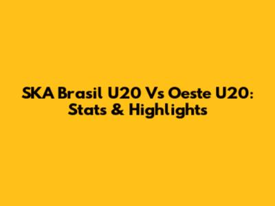 SKA Brasil U20 Vs Oeste U20: Stats & Highlights