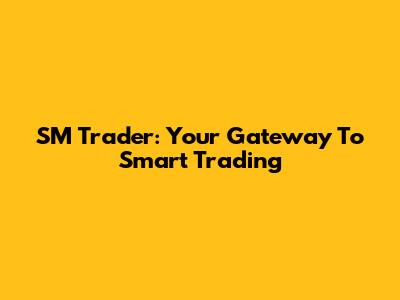 SM Trader: Your Gateway To Smart Trading