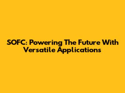 SOFC: Powering The Future With Versatile Applications