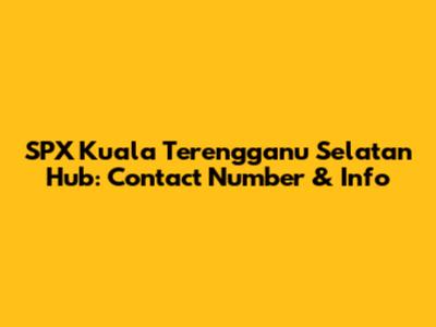 SPX Kuala Terengganu Selatan Hub: Contact Number & Info