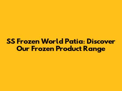SS Frozen World Patia: Discover Our Frozen Product Range