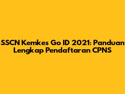 SSCN Kemkes Go ID 2021: Panduan Lengkap Pendaftaran CPNS