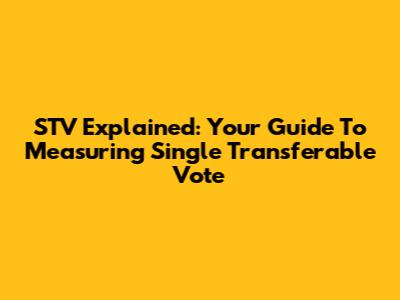 STV Explained: Your Guide To Measuring Single Transferable Vote
